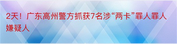 2天！广东高州警方抓获7名涉“两卡”罪人罪人嫌疑人