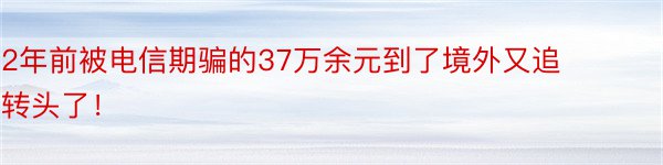 2年前被电信期骗的37万余元到了境外又追转头了！