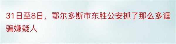 31日至8日，鄂尔多斯市东胜公安抓了那么多诓骗嫌疑人