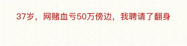 37岁，网赌血亏50万傍边，我聘请了翻身