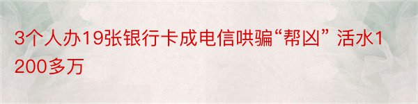 3个人办19张银行卡成电信哄骗“帮凶” 活水1200多万