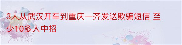 3人从武汉开车到重庆一齐发送欺骗短信 至少10多人中招