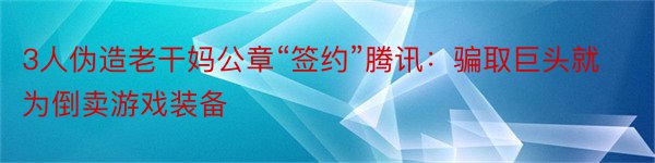 3人伪造老干妈公章“签约”腾讯：骗取巨头就为倒卖游戏装备