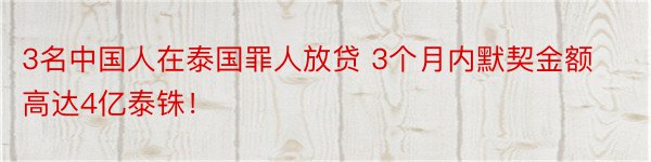 3名中国人在泰国罪人放贷 3个月内默契金额高达4亿泰铢！