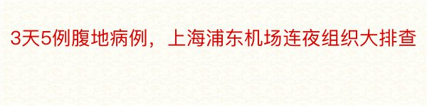 3天5例腹地病例，上海浦东机场连夜组织大排查