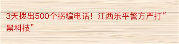 3天拨出500个拐骗电话！江西乐平警方严打“黑科技”