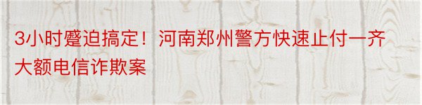 3小时蹙迫搞定！河南郑州警方快速止付一齐大额电信诈欺案