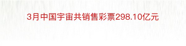 3月中国宇宙共销售彩票298.10亿元