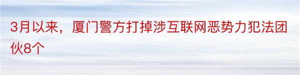 3月以来，厦门警方打掉涉互联网恶势力犯法团伙8个