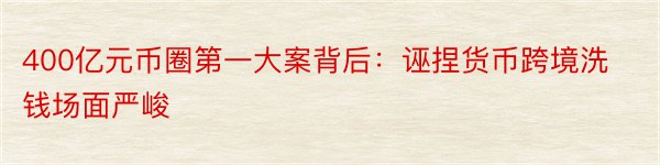 400亿元币圈第一大案背后：诬捏货币跨境洗钱场面严峻