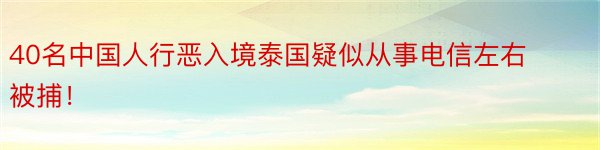 40名中国人行恶入境泰国疑似从事电信左右被捕！