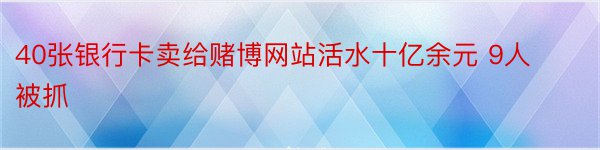 40张银行卡卖给赌博网站活水十亿余元 9人被抓