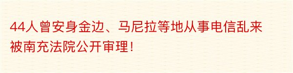 44人曾安身金边、马尼拉等地从事电信乱来被南充法院公开审理！