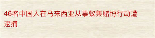 46名中国人在马来西亚从事蚁集赌博行动遭逮捕