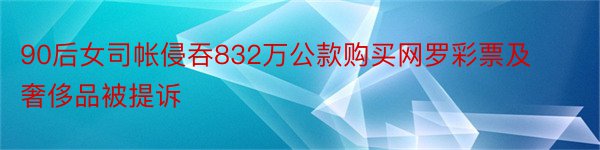 90后女司帐侵吞832万公款购买网罗彩票及奢侈品被提诉