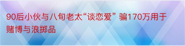 90后小伙与八旬老太“谈恋爱” 骗170万用于赌博与浪掷品