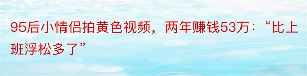 95后小情侣拍黄色视频，两年赚钱53万：“比上班浮松多了”