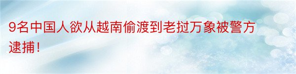 9名中国人欲从越南偷渡到老挝万象被警方逮捕！