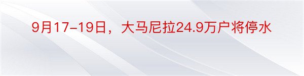 9月17-19日，大马尼拉24.9万户将停水