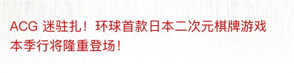 ACG 迷驻扎！环球首款日本二次元棋牌游戏 本季行将隆重登场！