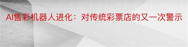 AI售彩机器人进化：对传统彩票店的又一次警示