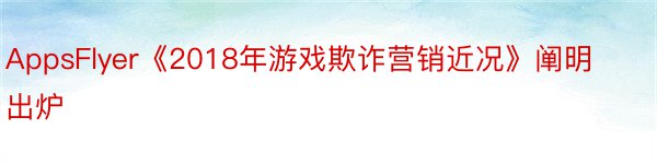 AppsFlyer《2018年游戏欺诈营销近况》阐明出炉