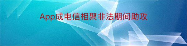 App成电信相聚非法期间助攻