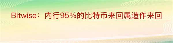 Bitwise：内行95%的比特币来回属造作来回