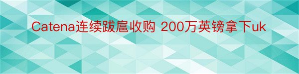 Catena连续跋扈收购 200万英镑拿下uk