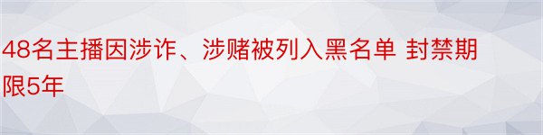 48名主播因涉诈、涉赌被列入黑名单 封禁期限5年