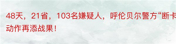 48天，21省，103名嫌疑人，呼伦贝尔警方“断卡”动作再添战果！