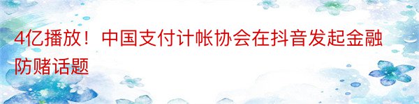 4亿播放！中国支付计帐协会在抖音发起金融防赌话题