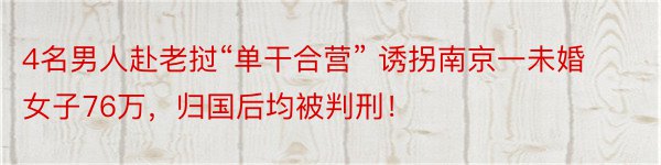 4名男人赴老挝“单干合营” 诱拐南京一未婚女子76万，归国后均被判刑！