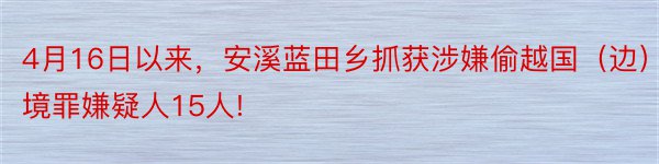 4月16日以来，安溪蓝田乡抓获涉嫌偷越国（边）境罪嫌疑人15人!