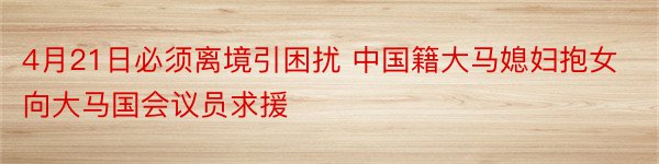 4月21日必须离境引困扰 中国籍大马媳妇抱女向大马国会议员求援