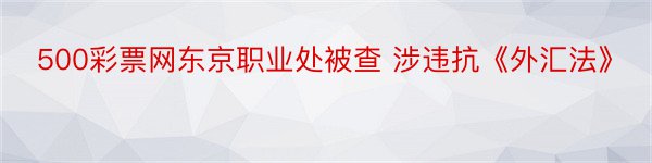 500彩票网东京职业处被查 涉违抗《外汇法》