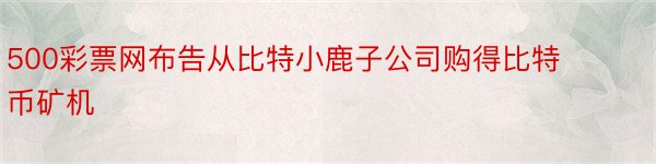 500彩票网布告从比特小鹿子公司购得比特币矿机