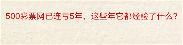 500彩票网已连亏5年，这些年它都经验了什么？