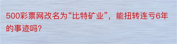 500彩票网改名为“比特矿业”，能扭转连亏6年的事迹吗？