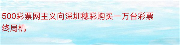 500彩票网主义向深圳穗彩购买一万台彩票终局机