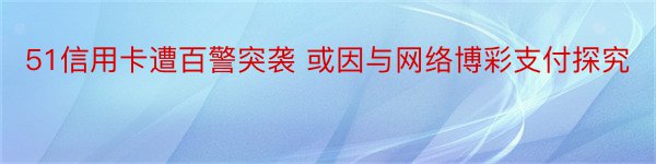 51信用卡遭百警突袭 或因与网络博彩支付探究