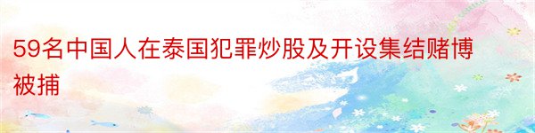 59名中国人在泰国犯罪炒股及开设集结赌博被捕