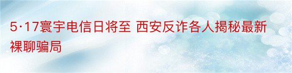 5·17寰宇电信日将至 西安反诈各人揭秘最新裸聊骗局