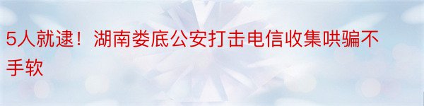 5人就逮！湖南娄底公安打击电信收集哄骗不手软