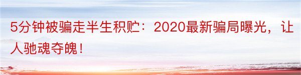 5分钟被骗走半生积贮：2020最新骗局曝光，让人驰魂夺魄！