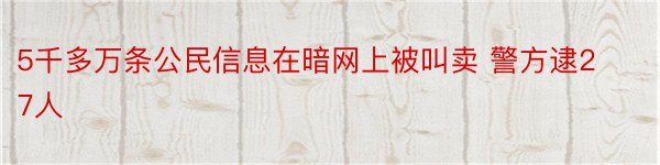 5千多万条公民信息在暗网上被叫卖 警方逮27人