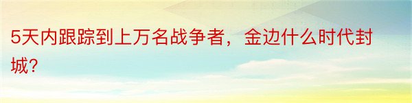 5天内跟踪到上万名战争者，金边什么时代封城？