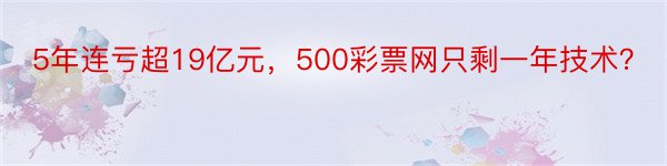 5年连亏超19亿元，500彩票网只剩一年技术？