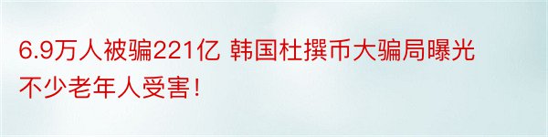 6.9万人被骗221亿 韩国杜撰币大骗局曝光 不少老年人受害！