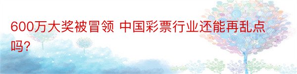 600万大奖被冒领 中国彩票行业还能再乱点吗？